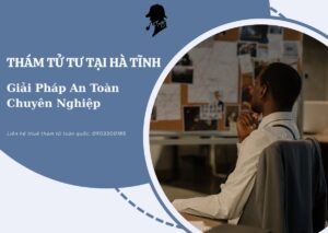 Dịch vụ thám tử tư tại Hà Tĩnh Giải pháp an toàn và chuyên nghiệp